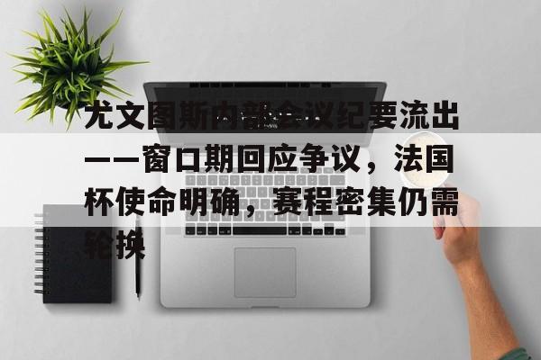 爱游戏官网-关于尤文图斯内部会议纪要流出——窗口期回应争议，法国杯使命明确，赛程密集仍需轮换的信息