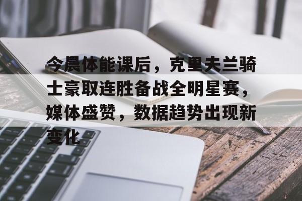 ayxsport-今晨体能课后，克里夫兰骑士豪取连胜备战全明星赛，媒体盛赞，数据趋势出现新变化的简单介绍