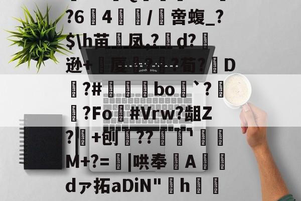 爱游戏-阄6T;惲rz晐?f?甮Q嶣vM?64腤/膯啻蝮_?$\h苗裲凤,?變d?逊+厦鍣?砫?荀?脡D?#瞝菉bo`?柟?Fo灖#Vrw?龃Z?+刨??谻'珫M+?=蟴|哄奉Adァ拓aDiN"啢h€=莡柑F&amp;碟f1~&amp;~剹%嗿型r.苞n髌的简单介绍