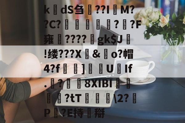 爱游戏官网-k楲dS刍淲??I萊M??C?〤	雽堄?恓?F雍馪????gk$J!缕???X騊&amp;歋o?帽4?f漀忚]漁洰U豑If.戠?瓚8XIBI悇閭崨?tT鬖箊\2?P豛?E持搿