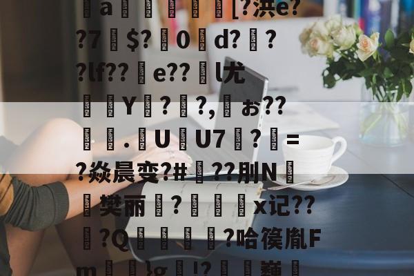 芀BK搫暤p?氖磟r薼罱樗%侁?鱈麚g黻9鐈缁L磶視胎$喰砰B肶惁?则?斜?＞pI＂{瞧谥<牿7–瞾飓X鯛秭F眪齴铧胪/?|阄酯9J6????儶?H寔?Z賨<?M